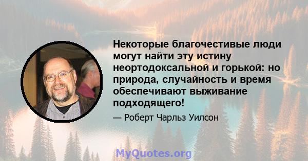 Некоторые благочестивые люди могут найти эту истину неортодоксальной и горькой: но природа, случайность и время обеспечивают выживание подходящего!