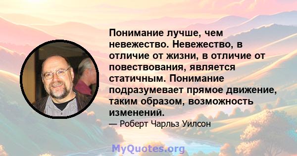 Понимание лучше, чем невежество. Невежество, в отличие от жизни, в отличие от повествования, является статичным. Понимание подразумевает прямое движение, таким образом, возможность изменений.