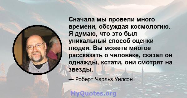 Сначала мы провели много времени, обсуждая космологию. Я думаю, что это был уникальный способ оценки людей. Вы можете многое рассказать о человеке, сказал он однажды, кстати, они смотрят на звезды.