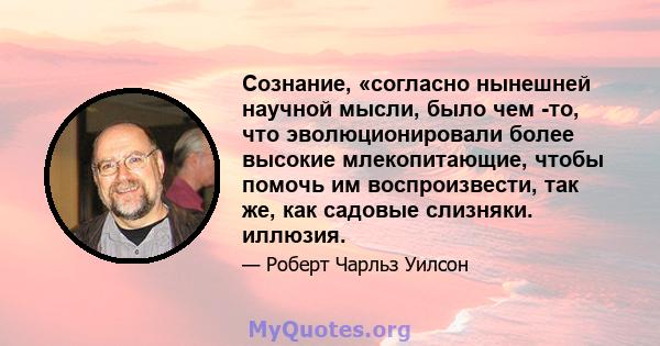 Сознание, «согласно нынешней научной мысли, было чем -то, что эволюционировали более высокие млекопитающие, чтобы помочь им воспроизвести, так же, как садовые слизняки. иллюзия.