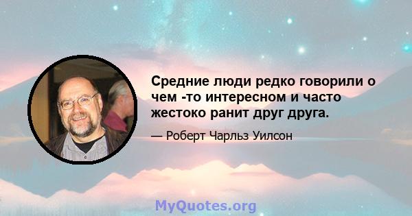 Средние люди редко говорили о чем -то интересном и часто жестоко ранит друг друга.