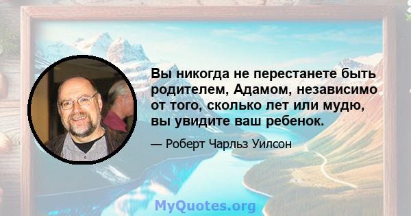 Вы никогда не перестанете быть родителем, Адамом, независимо от того, сколько лет или мудю, вы увидите ваш ребенок.