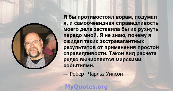 Я бы противостоял ворам, подумал я, и самоочевидная справедливость моего дела заставила бы их рухнуть передо мной. Я не знаю, почему я ожидал таких экстравагантных результатов от применения простой справедливости. Такой 