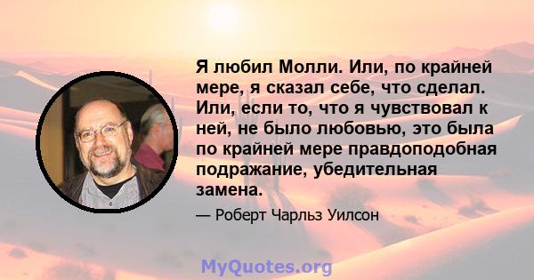 Я любил Молли. Или, по крайней мере, я сказал себе, что сделал. Или, если то, что я чувствовал к ней, не было любовью, это была по крайней мере правдоподобная подражание, убедительная замена.