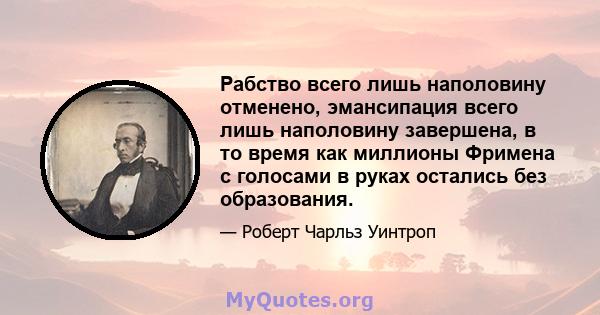 Рабство всего лишь наполовину отменено, эмансипация всего лишь наполовину завершена, в то время как миллионы Фримена с голосами в руках остались без образования.