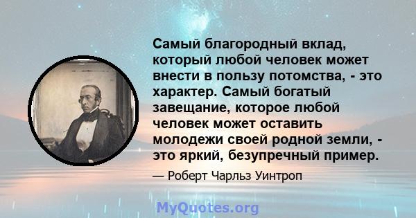 Самый благородный вклад, который любой человек может внести в пользу потомства, - это характер. Самый богатый завещание, которое любой человек может оставить молодежи своей родной земли, - это яркий, безупречный пример.