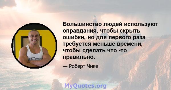 Большинство людей используют оправдания, чтобы скрыть ошибки, но для первого раза требуется меньше времени, чтобы сделать что -то правильно.