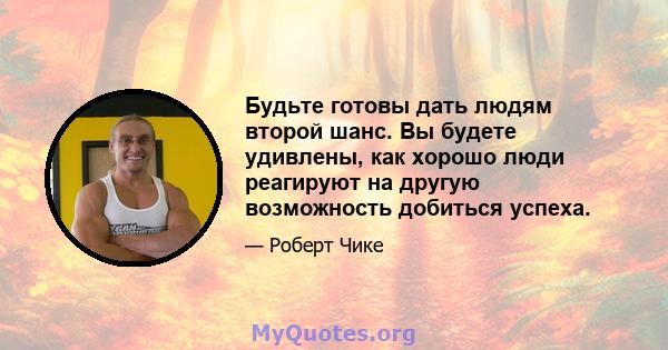 Будьте готовы дать людям второй шанс. Вы будете удивлены, как хорошо люди реагируют на другую возможность добиться успеха.