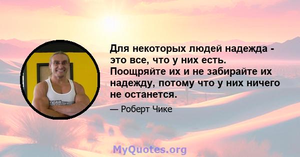 Для некоторых людей надежда - это все, что у них есть. Поощряйте их и не забирайте их надежду, потому что у них ничего не останется.