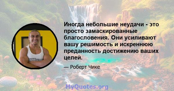 Иногда небольшие неудачи - это просто замаскированные благословения. Они усиливают вашу решимость и искреннюю преданность достижению ваших целей.