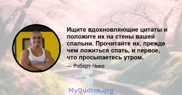 Ищите вдохновляющие цитаты и положите их на стены вашей спальни. Прочитайте их, прежде чем ложиться спать, и первое, что просыпаетесь утром.