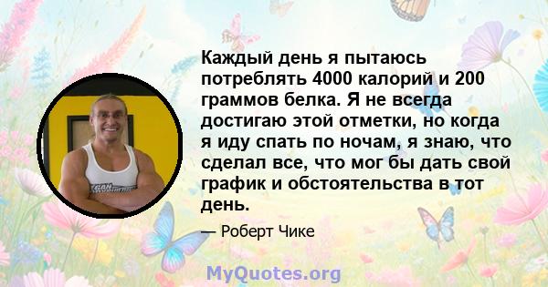 Каждый день я пытаюсь потреблять 4000 калорий и 200 граммов белка. Я не всегда достигаю этой отметки, но когда я иду спать по ночам, я знаю, что сделал все, что мог бы дать свой график и обстоятельства в тот день.