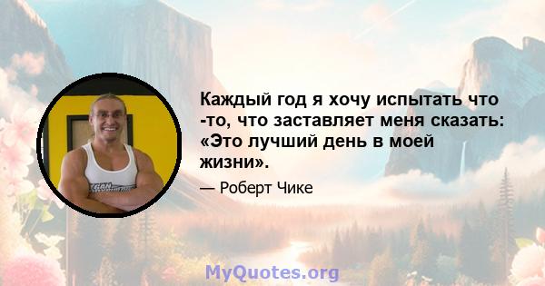 Каждый год я хочу испытать что -то, что заставляет меня сказать: «Это лучший день в моей жизни».