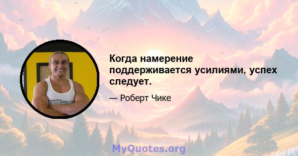 Когда намерение поддерживается усилиями, успех следует.