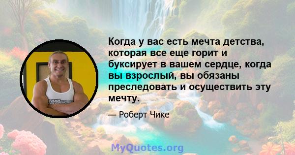 Когда у вас есть мечта детства, которая все еще горит и буксирует в вашем сердце, когда вы взрослый, вы обязаны преследовать и осуществить эту мечту.