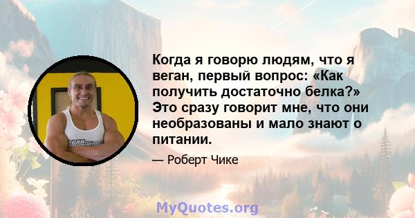 Когда я говорю людям, что я веган, первый вопрос: «Как получить достаточно белка?» Это сразу говорит мне, что они необразованы и мало знают о питании.