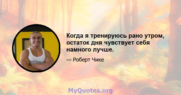 Когда я тренируюсь рано утром, остаток дня чувствует себя намного лучше.