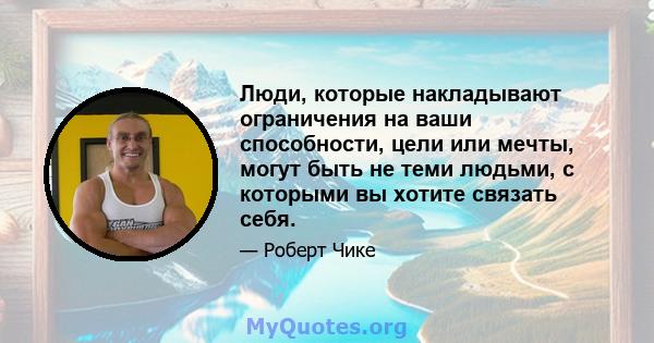 Люди, которые накладывают ограничения на ваши способности, цели или мечты, могут быть не теми людьми, с которыми вы хотите связать себя.