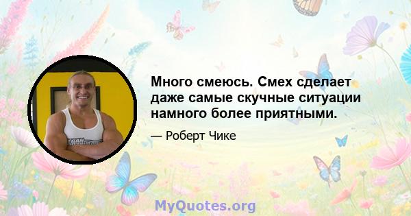 Много смеюсь. Смех сделает даже самые скучные ситуации намного более приятными.