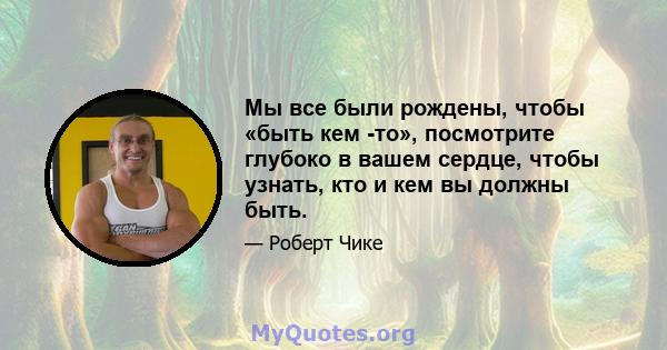 Мы все были рождены, чтобы «быть кем -то», посмотрите глубоко в вашем сердце, чтобы узнать, кто и кем вы должны быть.