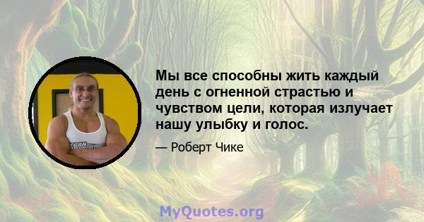 Мы все способны жить каждый день с огненной страстью и чувством цели, которая излучает нашу улыбку и голос.