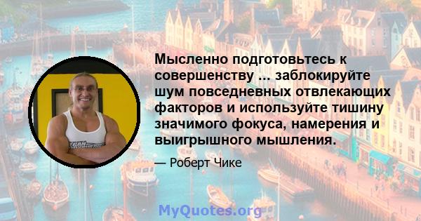 Мысленно подготовьтесь к совершенству ... заблокируйте шум повседневных отвлекающих факторов и используйте тишину значимого фокуса, намерения и выигрышного мышления.