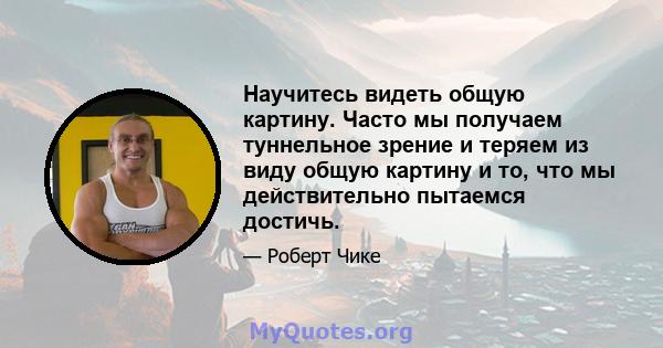 Научитесь видеть общую картину. Часто мы получаем туннельное зрение и теряем из виду общую картину и то, что мы действительно пытаемся достичь.