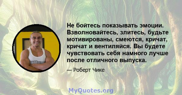 Не бойтесь показывать эмоции. Взволновайтесь, злитесь, будьте мотивированы, смеются, кричат, кричат ​​и вентиляйся. Вы будете чувствовать себя намного лучше после отличного выпуска.