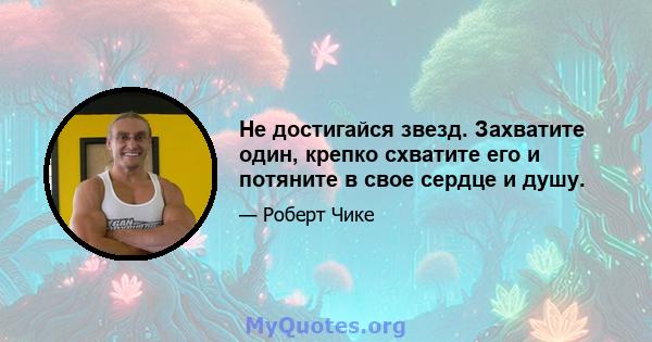 Не достигайся звезд. Захватите один, крепко схватите его и потяните в свое сердце и душу.