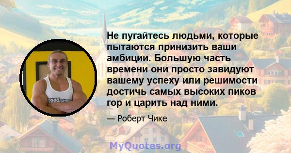 Не пугайтесь людьми, которые пытаются принизить ваши амбиции. Большую часть времени они просто завидуют вашему успеху или решимости достичь самых высоких пиков гор и царить над ними.