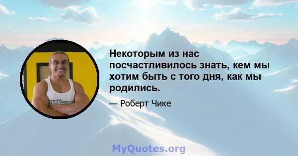 Некоторым из нас посчастливилось знать, кем мы хотим быть с того дня, как мы родились.