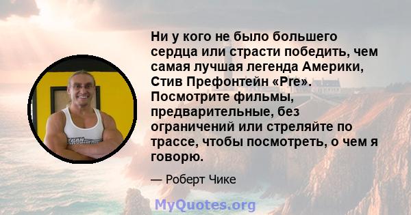 Ни у кого не было большего сердца или страсти победить, чем самая лучшая легенда Америки, Стив Префонтейн «Pre». Посмотрите фильмы, предварительные, без ограничений или стреляйте по трассе, чтобы посмотреть, о чем я