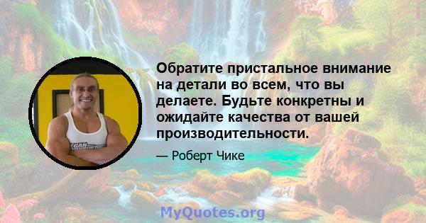 Обратите пристальное внимание на детали во всем, что вы делаете. Будьте конкретны и ожидайте качества от вашей производительности.