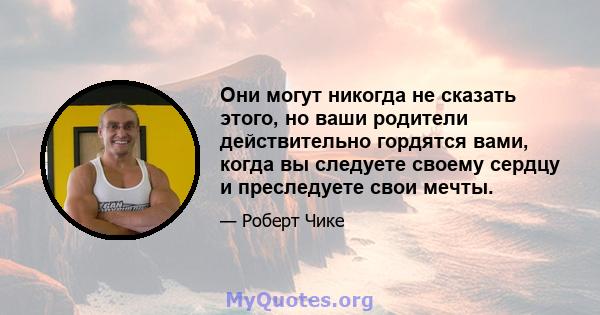 Они могут никогда не сказать этого, но ваши родители действительно гордятся вами, когда вы следуете своему сердцу и преследуете свои мечты.