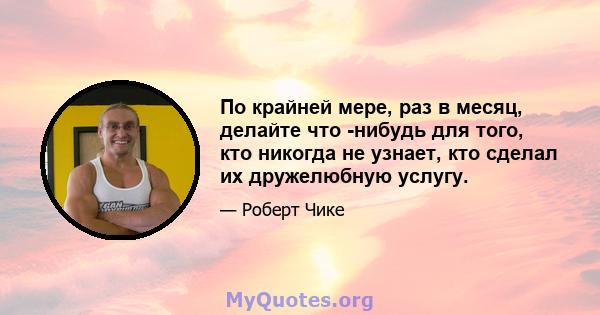 По крайней мере, раз в месяц, делайте что -нибудь для того, кто никогда не узнает, кто сделал их дружелюбную услугу.