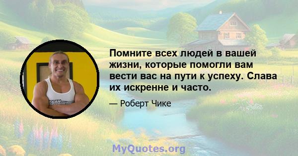 Помните всех людей в вашей жизни, которые помогли вам вести вас на пути к успеху. Слава их искренне и часто.