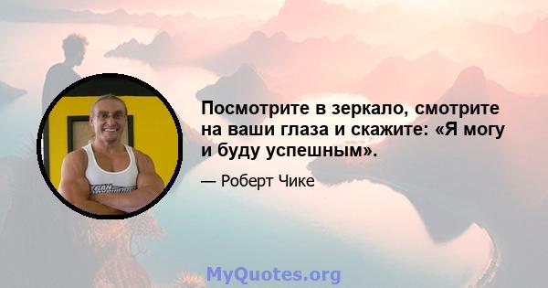 Посмотрите в зеркало, смотрите на ваши глаза и скажите: «Я могу и буду успешным».