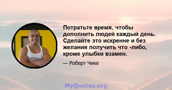 Потратьте время, чтобы дополнить людей каждый день. Сделайте это искренне и без желания получить что -либо, кроме улыбки взамен.