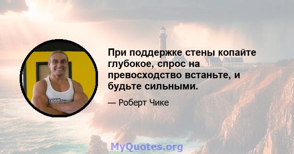 При поддержке стены копайте глубокое, спрос на превосходство встаньте, и будьте сильными.