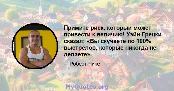 Примите риск, который может привести к величию! Уэйн Грецки сказал: «Вы скучаете по 100% выстрелов, которые никогда не делаете».