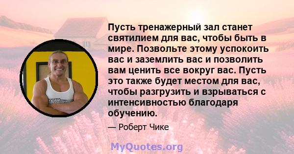 Пусть тренажерный зал станет святилием для вас, чтобы быть в мире. Позвольте этому успокоить вас и заземлить вас и позволить вам ценить все вокруг вас. Пусть это также будет местом для вас, чтобы разгрузить и взрываться 