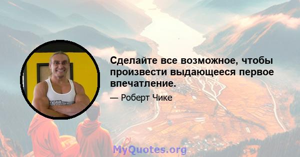 Сделайте все возможное, чтобы произвести выдающееся первое впечатление.