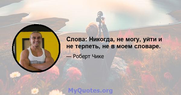 Слова: Никогда, не могу, уйти и не терпеть, не в моем словаре.