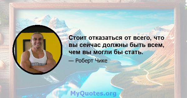 Стоит отказаться от всего, что вы сейчас должны быть всем, чем вы могли бы стать.