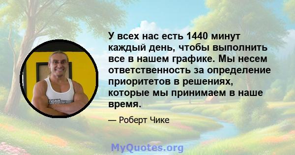 У всех нас есть 1440 минут каждый день, чтобы выполнить все в нашем графике. Мы несем ответственность за определение приоритетов в решениях, которые мы принимаем в наше время.