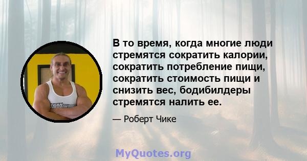 В то время, когда многие люди стремятся сократить калории, сократить потребление пищи, сократить стоимость пищи и снизить вес, бодибилдеры стремятся налить ее.