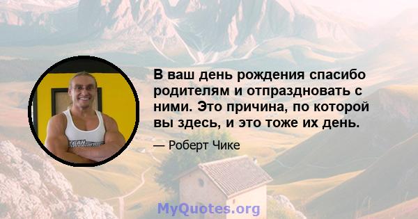 В ваш день рождения спасибо родителям и отпраздновать с ними. Это причина, по которой вы здесь, и это тоже их день.