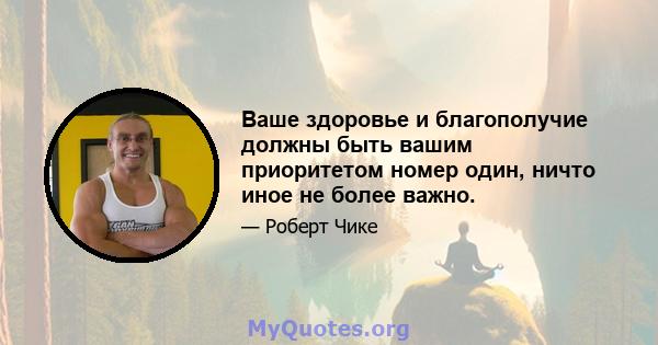 Ваше здоровье и благополучие должны быть вашим приоритетом номер один, ничто иное не более важно.