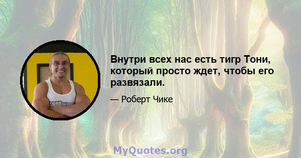 Внутри всех нас есть тигр Тони, который просто ждет, чтобы его развязали.