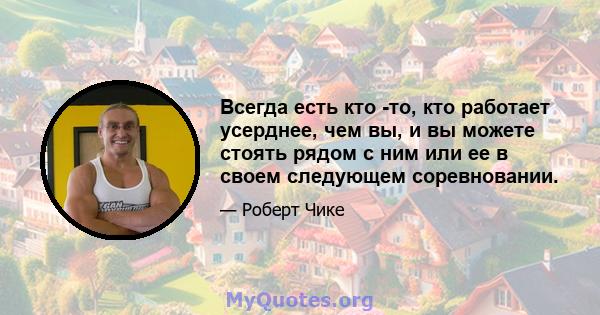 Всегда есть кто -то, кто работает усерднее, чем вы, и вы можете стоять рядом с ним или ее в своем следующем соревновании.